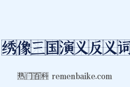绣像三国演义反义词是什么意思的图片